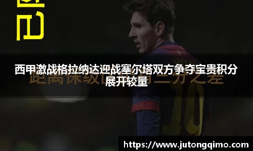 西甲激战格拉纳达迎战塞尔塔双方争夺宝贵积分展开较量