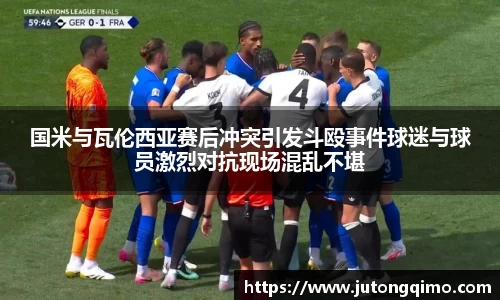 国米与瓦伦西亚赛后冲突引发斗殴事件球迷与球员激烈对抗现场混乱不堪